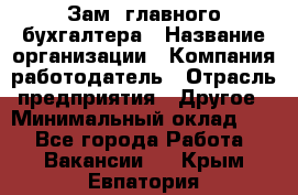 Зам. главного бухгалтера › Название организации ­ Компания-работодатель › Отрасль предприятия ­ Другое › Минимальный оклад ­ 1 - Все города Работа » Вакансии   . Крым,Евпатория